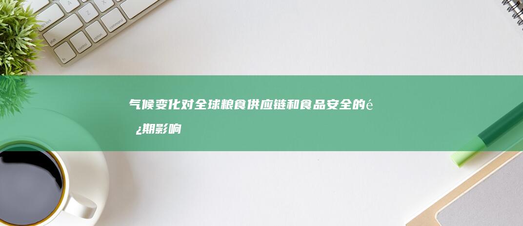 气候变化对全球粮食供应链和食品安全的长期影响有多大？