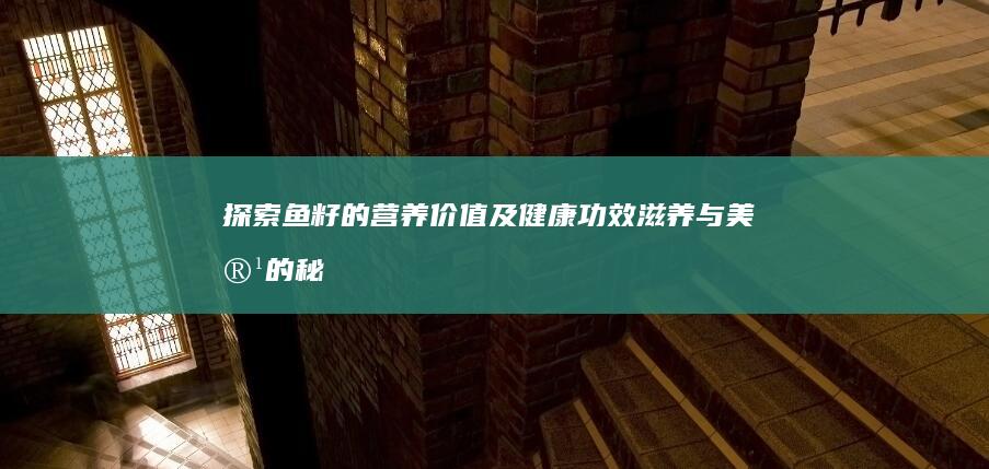 探索鱼籽的营养价值及健康功效：滋养与美容的秘密