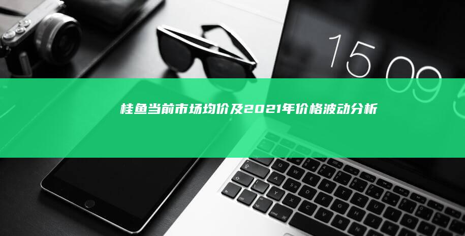 桂鱼当前市场均价及2021年价格波动分析